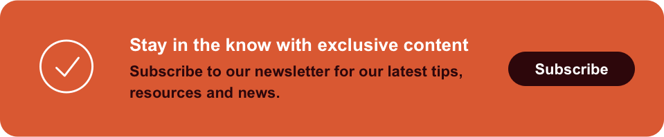 Stay in the know with exclusive content Subscribe to our newsletter for our latest tips, resources and news Subscribe
